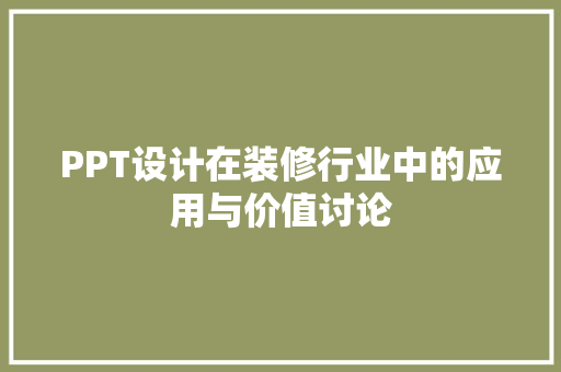 PPT设计在装修行业中的应用与价值讨论