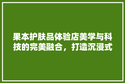 果本护肤品体验店美学与科技的完美融合，打造沉浸式护肤体验