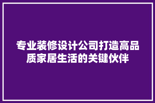 专业装修设计公司打造高品质家居生活的关键伙伴