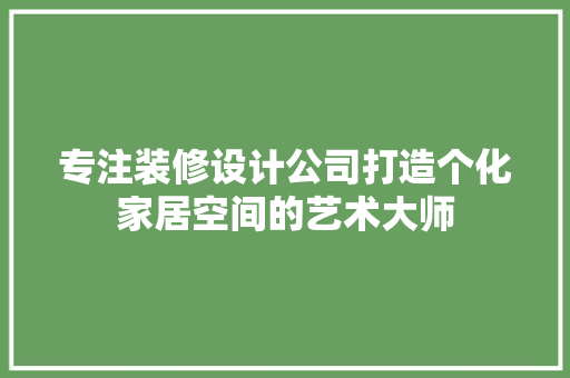 专注装修设计公司打造个化家居空间的艺术大师
