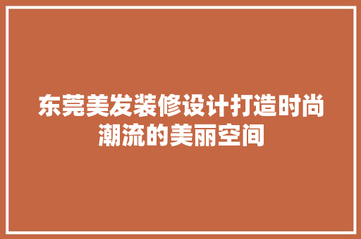 东莞美发装修设计打造时尚潮流的美丽空间