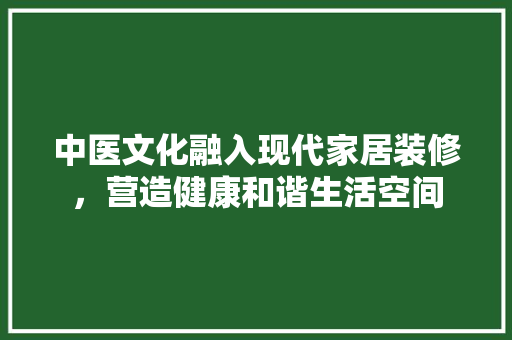 中医文化融入现代家居装修，营造健康和谐生活空间
