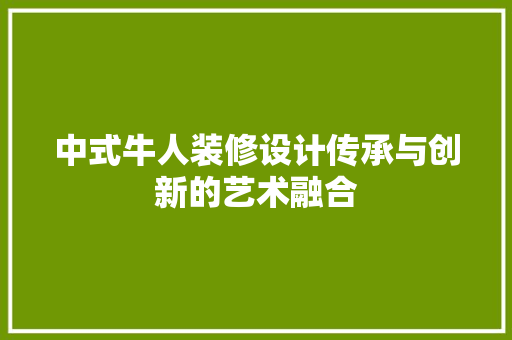 中式牛人装修设计传承与创新的艺术融合