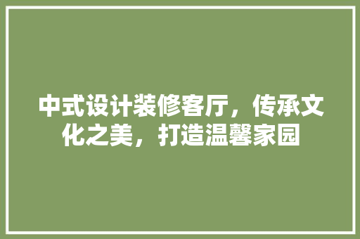 中式设计装修客厅，传承文化之美，打造温馨家园