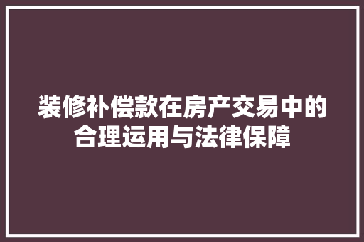 装修补偿款在房产交易中的合理运用与法律保障