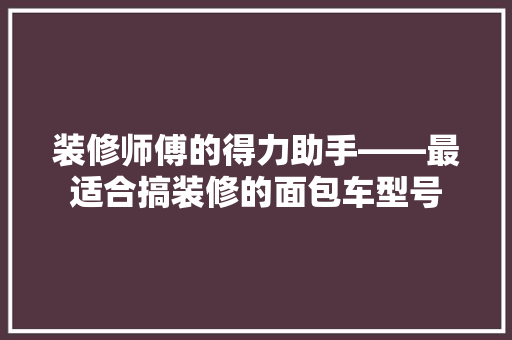 装修师傅的得力助手——最适合搞装修的面包车型号