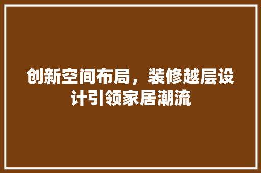 创新空间布局，装修越层设计引领家居潮流
