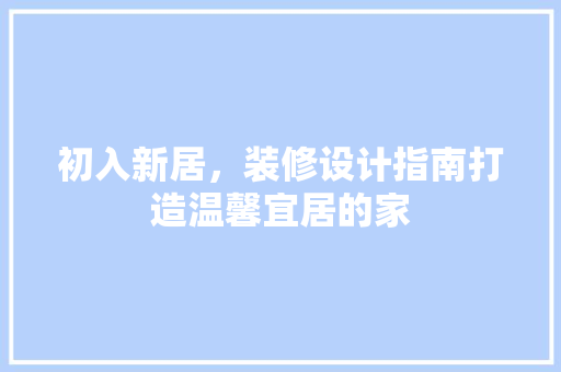 初入新居，装修设计指南打造温馨宜居的家