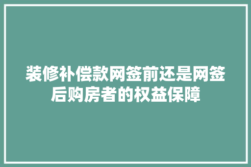 装修补偿款网签前还是网签后购房者的权益保障