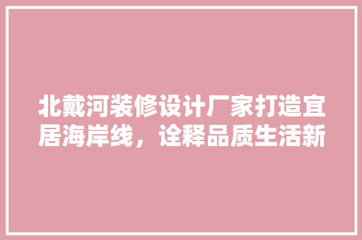 北戴河装修设计厂家打造宜居海岸线，诠释品质生活新篇章
