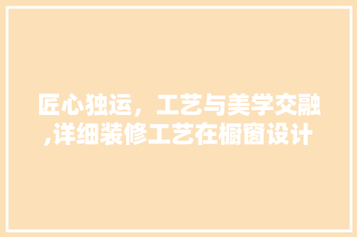 匠心独运，工艺与美学交融,详细装修工艺在橱窗设计中的应用