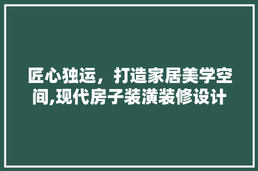 匠心独运，打造家居美学空间,现代房子装潢装修设计