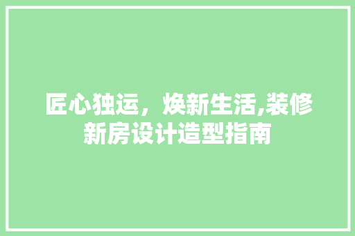 匠心独运，焕新生活,装修新房设计造型指南