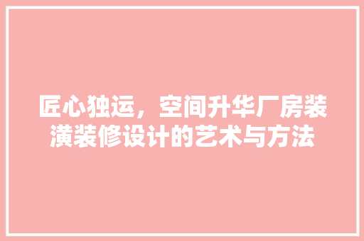 匠心独运，空间升华厂房装潢装修设计的艺术与方法