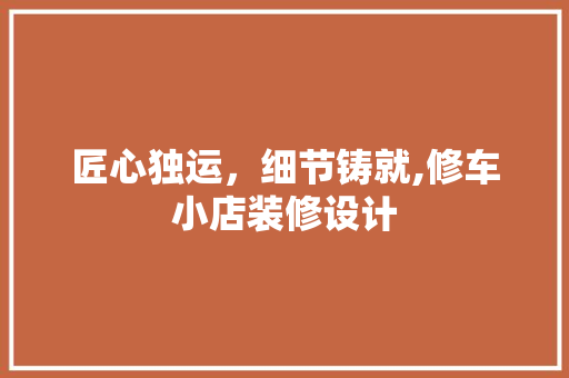 匠心独运，细节铸就,修车小店装修设计