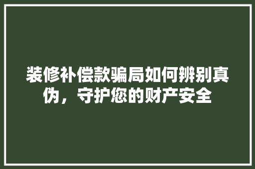 装修补偿款骗局如何辨别真伪，守护您的财产安全