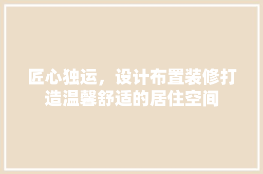 匠心独运，设计布置装修打造温馨舒适的居住空间