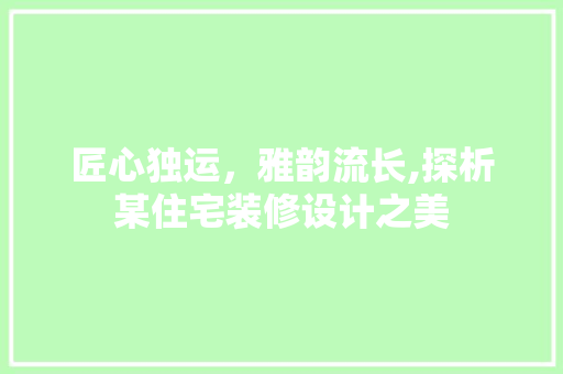匠心独运，雅韵流长,探析某住宅装修设计之美