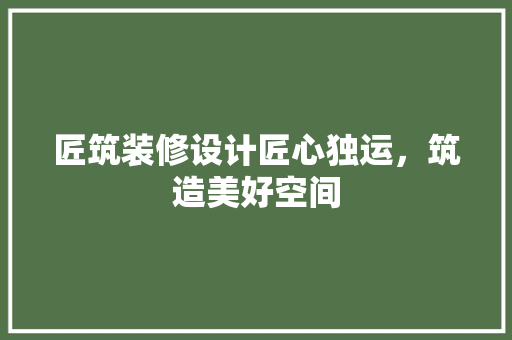 匠筑装修设计匠心独运，筑造美好空间