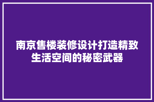 南京售楼装修设计打造精致生活空间的秘密武器
