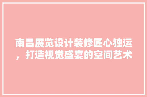 南昌展览设计装修匠心独运，打造视觉盛宴的空间艺术