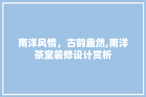 南洋风情，古韵盎然,南洋茶室装修设计赏析