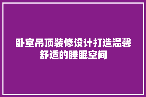 卧室吊顶装修设计打造温馨舒适的睡眠空间