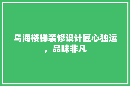 乌海楼梯装修设计匠心独运，品味非凡