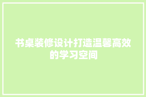 书桌装修设计打造温馨高效的学习空间