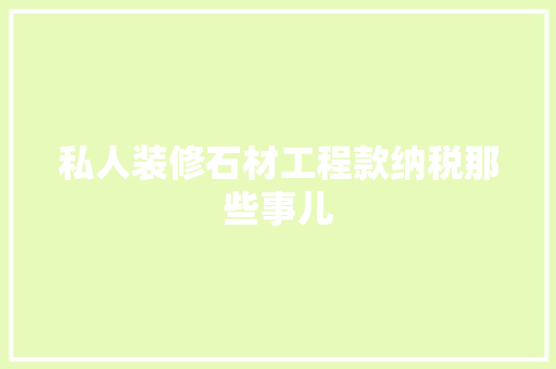 私人装修石材工程款纳税那些事儿