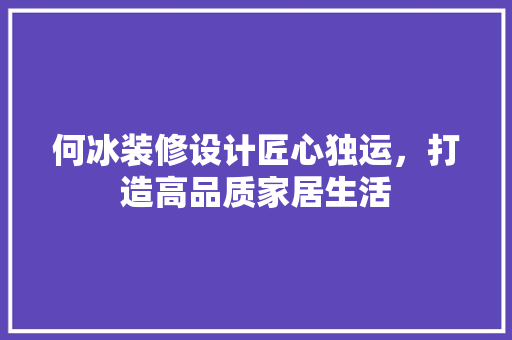 何冰装修设计匠心独运，打造高品质家居生活