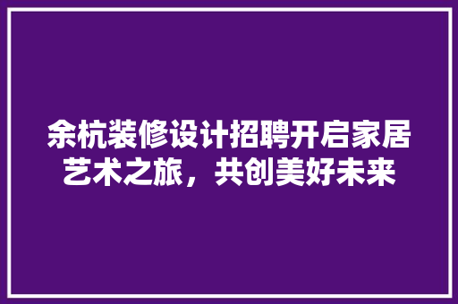 余杭装修设计招聘开启家居艺术之旅，共创美好未来