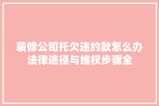 装修公司托欠违约款怎么办法律途径与维权步骤全