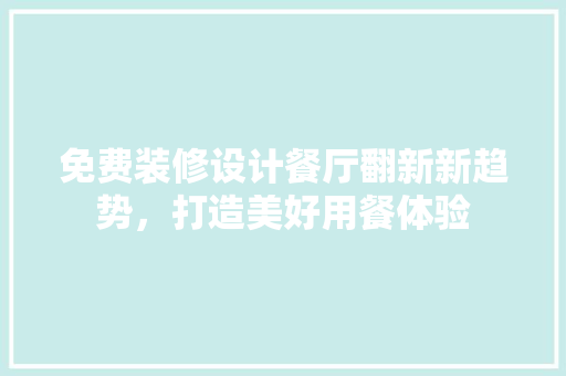 免费装修设计餐厅翻新新趋势，打造美好用餐体验