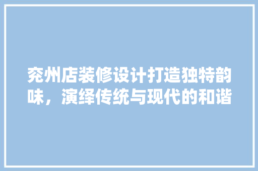 兖州店装修设计打造独特韵味，演绎传统与现代的和谐共鸣