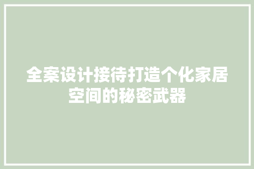 全案设计接待打造个化家居空间的秘密武器