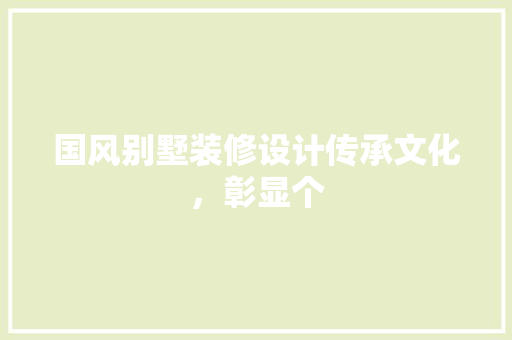 国风别墅装修设计传承文化，彰显个