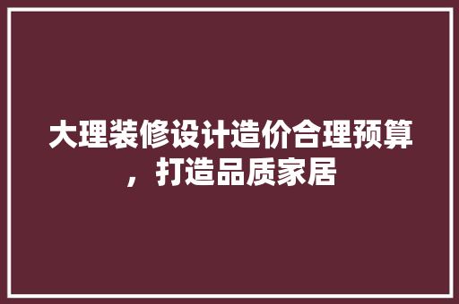 大理装修设计造价合理预算，打造品质家居