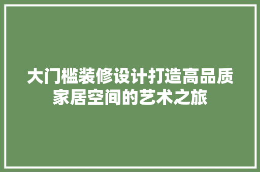 大门槛装修设计打造高品质家居空间的艺术之旅