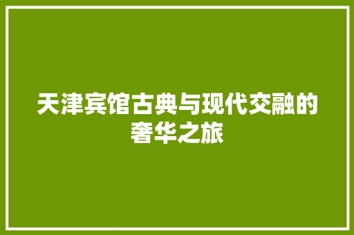 天津宾馆古典与现代交融的奢华之旅