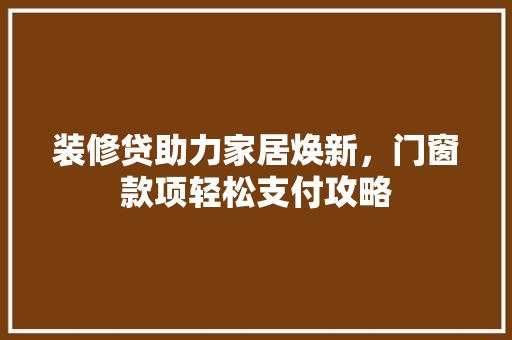 装修贷助力家居焕新，门窗款项轻松支付攻略