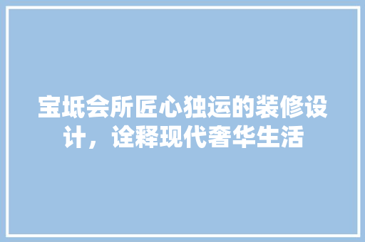 宝坻会所匠心独运的装修设计，诠释现代奢华生活