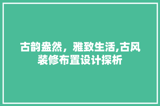 古韵盎然，雅致生活,古风装修布置设计探析