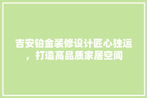 吉安铂金装修设计匠心独运，打造高品质家居空间