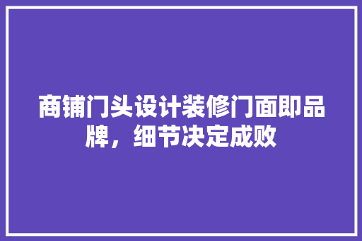 商铺门头设计装修门面即品牌，细节决定成败