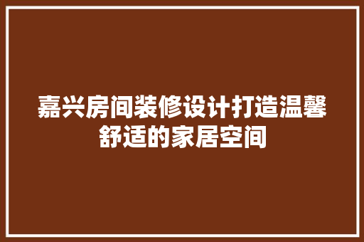嘉兴房间装修设计打造温馨舒适的家居空间