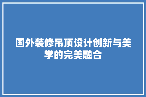 国外装修吊顶设计创新与美学的完美融合