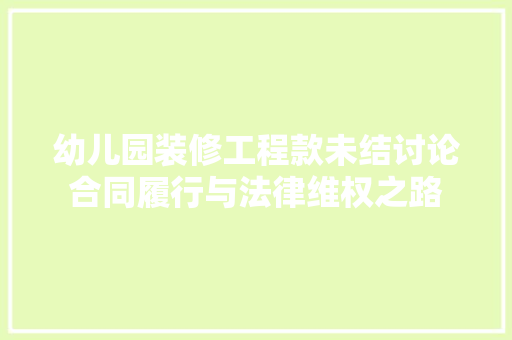 幼儿园装修工程款未结讨论合同履行与法律维权之路