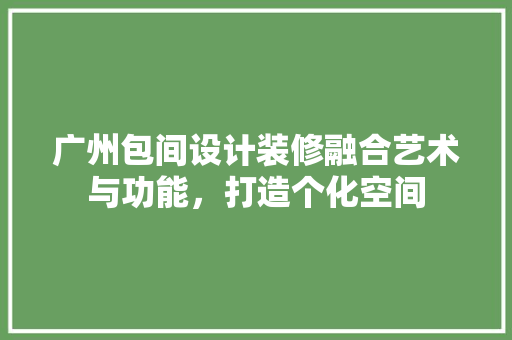 广州包间设计装修融合艺术与功能，打造个化空间