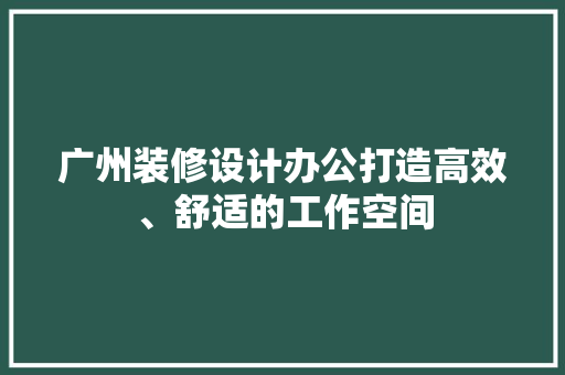 广州装修设计办公打造高效、舒适的工作空间